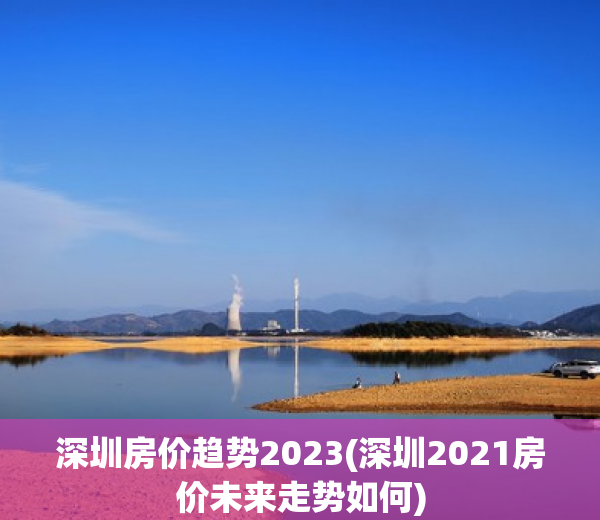 深圳房价趋势2023(深圳2021房价未来走势如何)