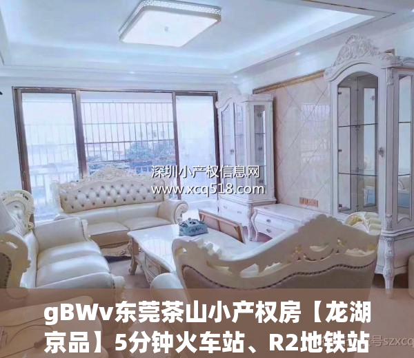 gBWv东莞茶山小产权房【龙湖京品】5分钟火车站、R2地铁站小产权房_东莞茶山小产权房