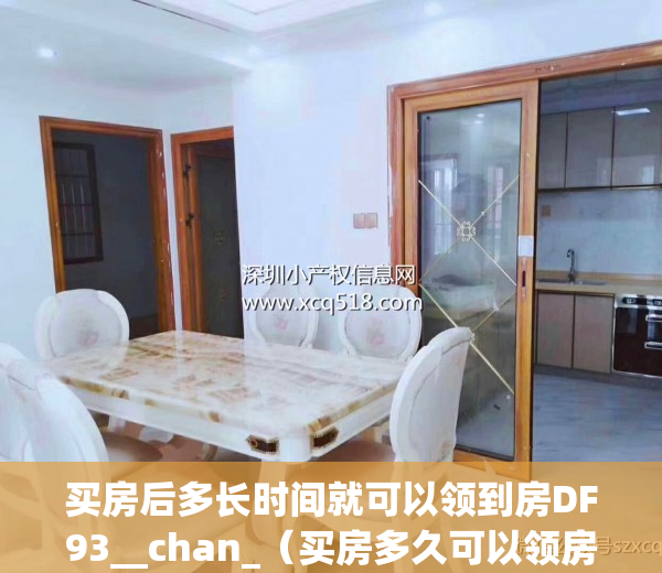 买房后多长时间就可以领到房DF93__chan_（买房多久可以领房产证）(买房多久之后能拿到房产证?)