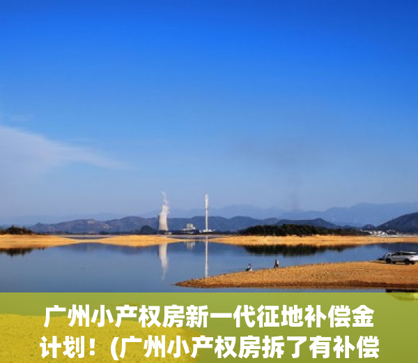 广州小产权房新一代征地补偿金计划！(广州小产权房拆了有补偿吗)