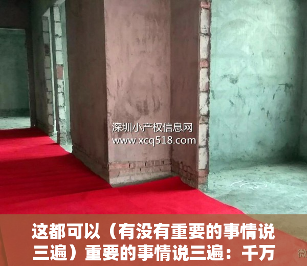 这都可以（有没有重要的事情说三遍）重要的事情说三遍：千万不要买小产权房，千万不要买小产权房，重要的事情为什么要说三遍，