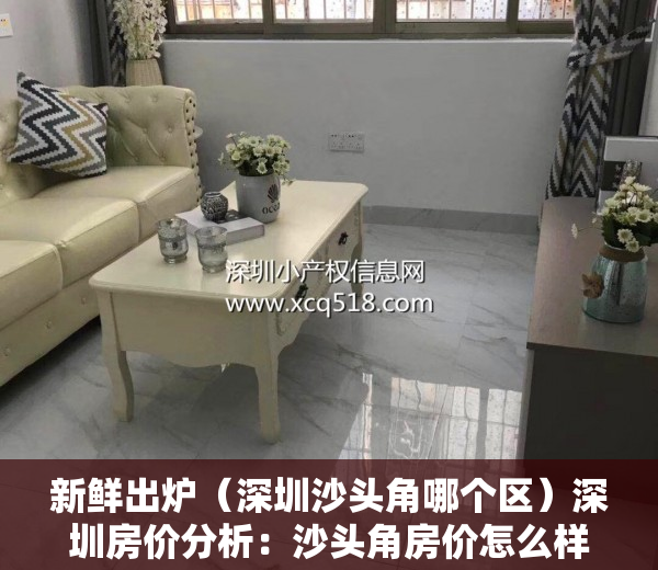 新鲜出炉（深圳沙头角哪个区）深圳房价分析：沙头角房价怎么样？还值得买吗？，沙头角买房好吗，